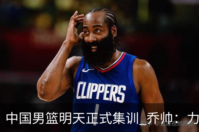 中国男篮明天正式集训 乔帅：力争奥运会门票