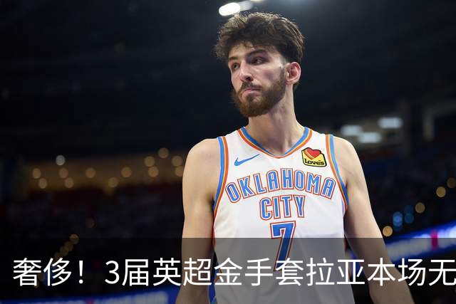 奢侈！3届英超金手套拉亚本场无缘先发，乌奈西蒙仍是西班牙一门
