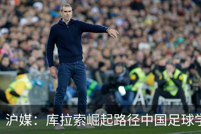 沪媒：库拉索崛起路径中国足球学不来，还是要踏踏实实搞青训