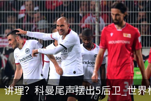 讲理？科曼尾声摆出5后卫 世界杯第3身高却被头球绝平